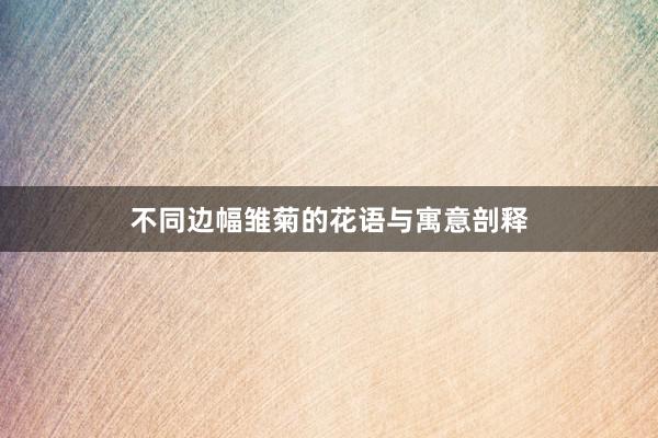 不同边幅雏菊的花语与寓意剖释