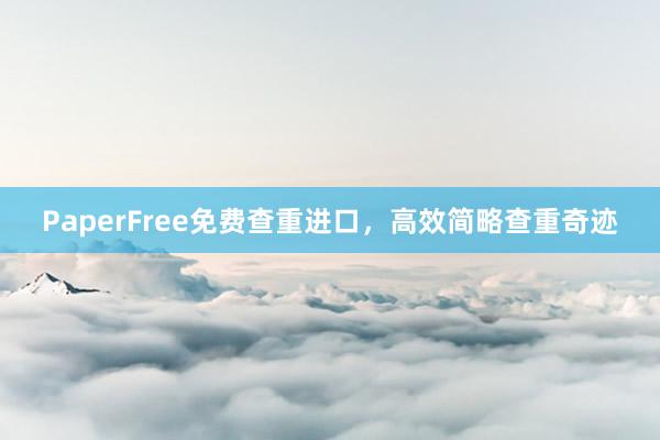 PaperFree免费查重进口，高效简略查重奇迹