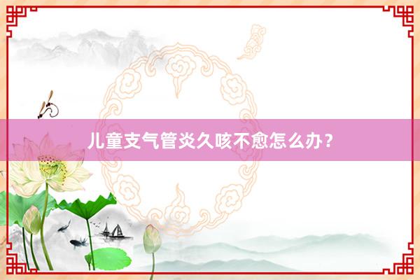 儿童支气管炎久咳不愈怎么办？