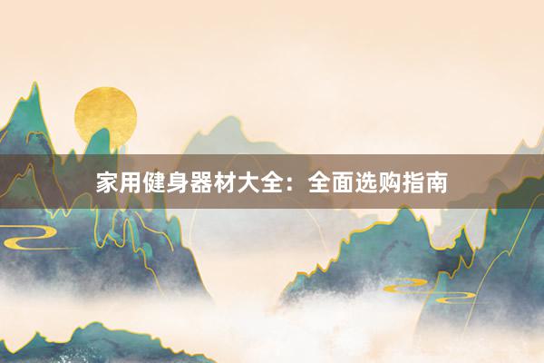 家用健身器材大全:全面选购指南